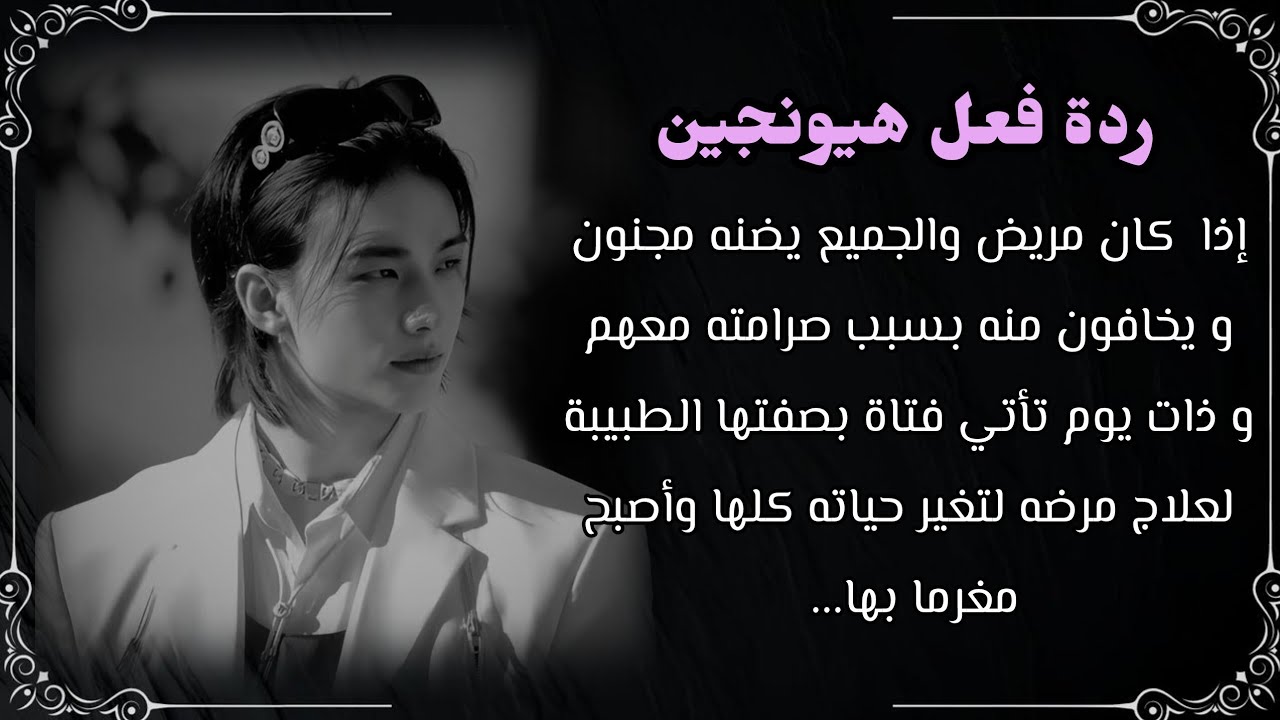 ردة فعل هيونجين:  اذا كان الجميع يضنه  مجنون ويخافون منه بسبب صرامته معهم وذات يوم تاتي فتاة تغيره.
