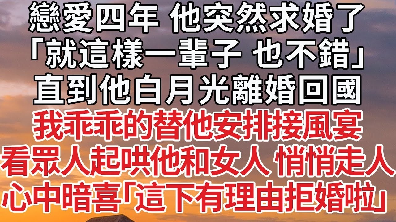 【完結】戀愛四年 他突然求婚了，「就這樣一輩子 也不錯」直到他白月光離婚回國，我乖乖的替他安排接風宴，看眾人起哄他和女人 悄悄走人，心中暗喜「這下有理由拒婚啦」#婚姻 #豪门 #情感