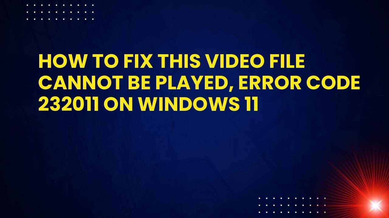 How to Fix This video file cannot be played, Error Code 232011 on Windows 11