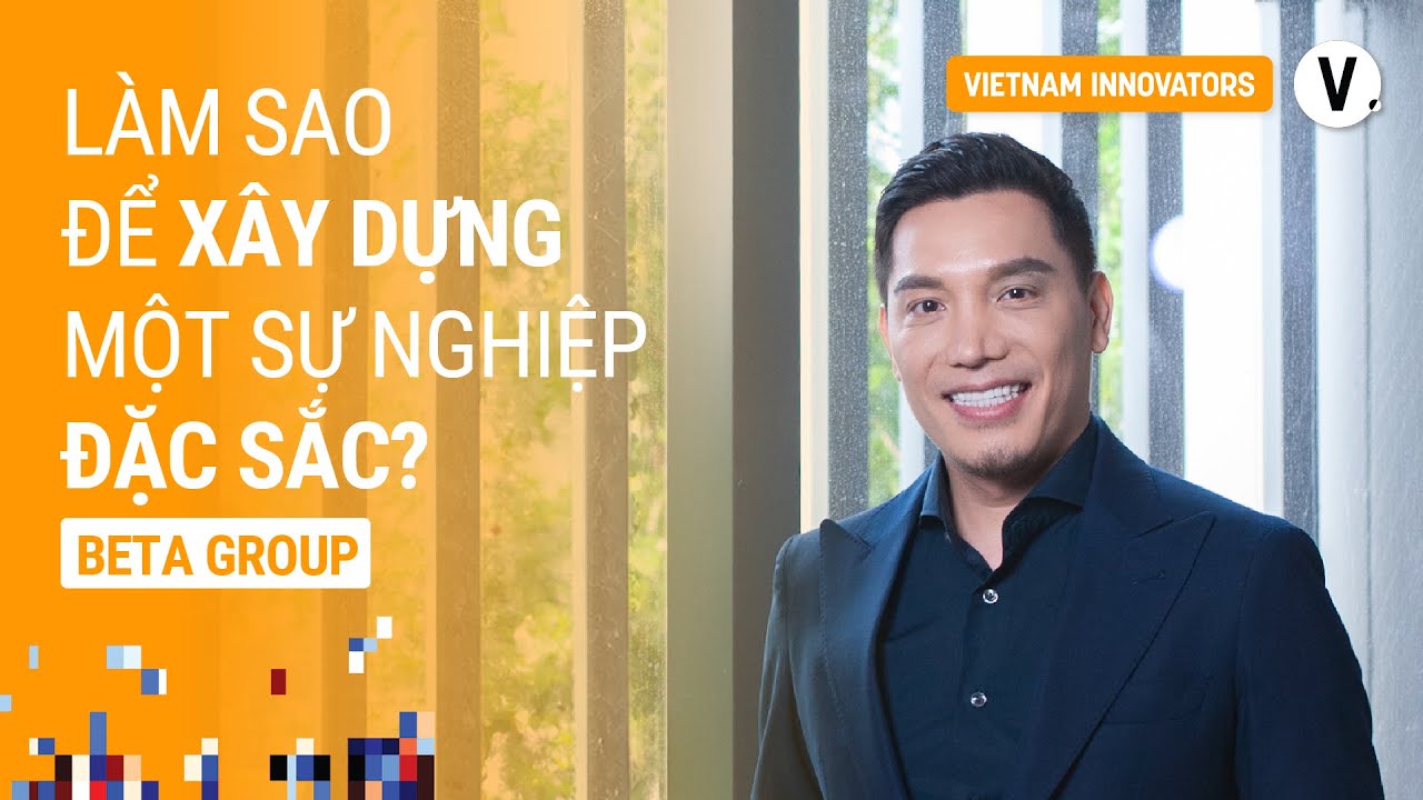 L&agrave;m sao để x&acirc;y dựng một sự nghiệp đặc sắc? - Minh Beta, Founder & Chairman Beta Group