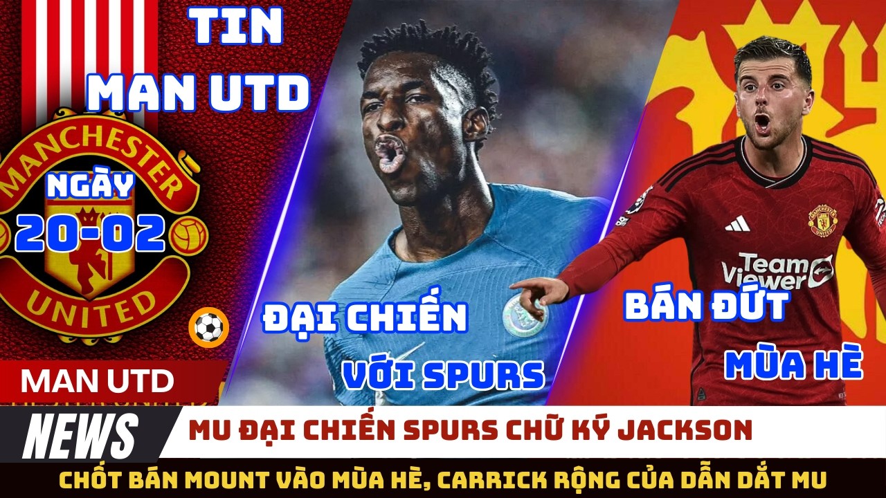 TIN MU 20/02: ĐẠI CHIẾN SPURS CHỮ KÝ JACKSON, CHỐT BÁN ĐỨT MOUNT MÙA HÈ, CARRICK RỘNG CỬA DẪN DẮT MU
