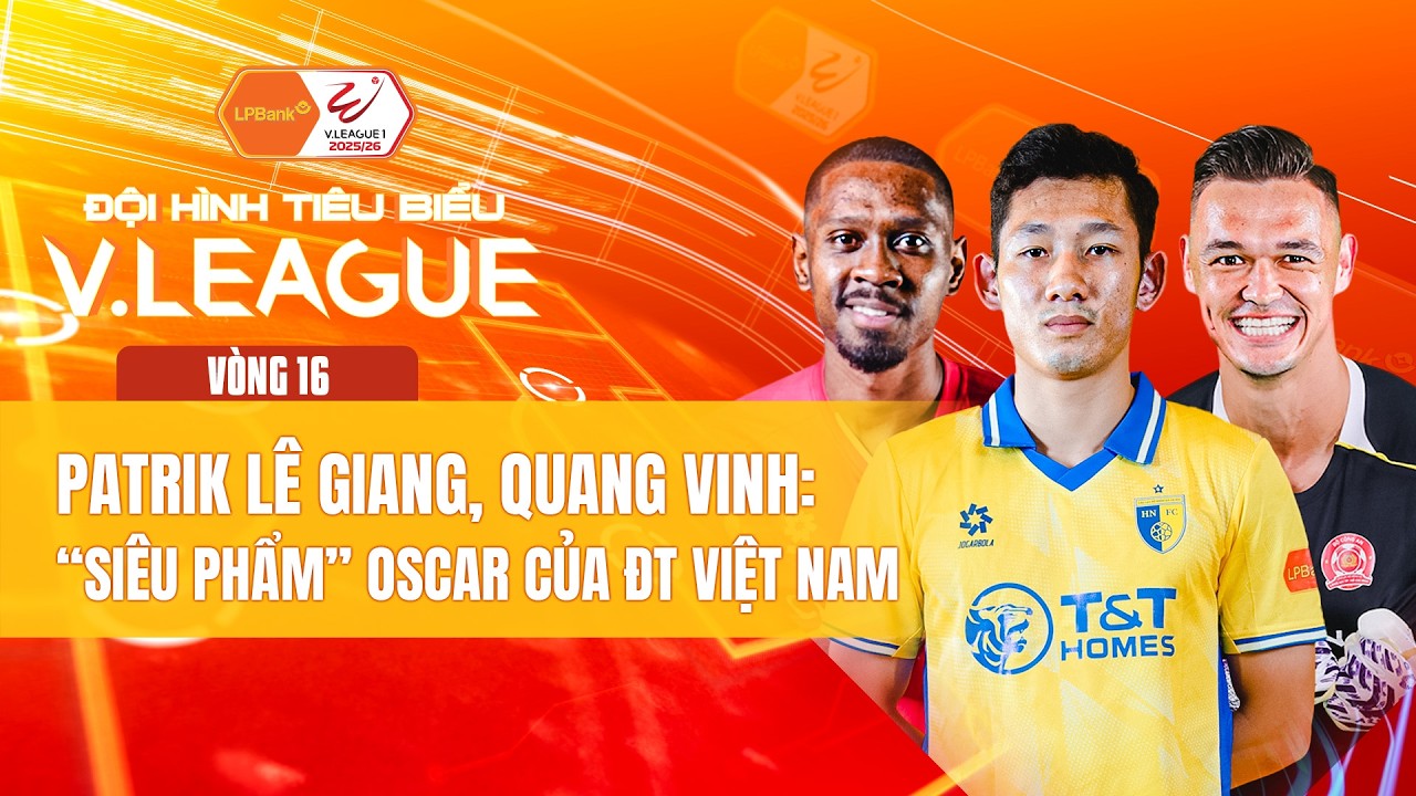 ĐỘI HÌNH TIÊU BIỂU VÒNG 16: PATRIK LÊ GIANG, QUANG VINH - 2 SIÊU PHẨM OSCAR CỦA ĐT VIỆT NAM