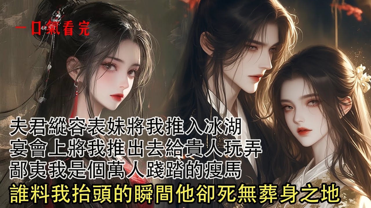 【一口氣看完】夫君縱容表妹將我推入冰湖，逼我讓賢成小妾，宴會上將我推出去給貴人玩弄，鄙夷我是個萬人踐踏的瘦馬，諂媚的等貴人賞賜，誰料我抬頭的瞬間他卻死無葬身之地