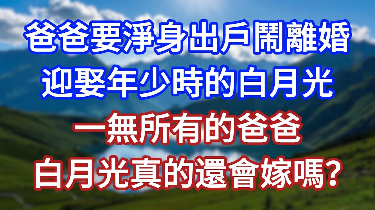 爸爸要淨身出戶鬧離婚，迎娶年少時的白月光。一無所有的爸爸，白月光真的還會嫁嗎？#言情故事#情感故事#家庭故事#小說#戀愛#婚姻