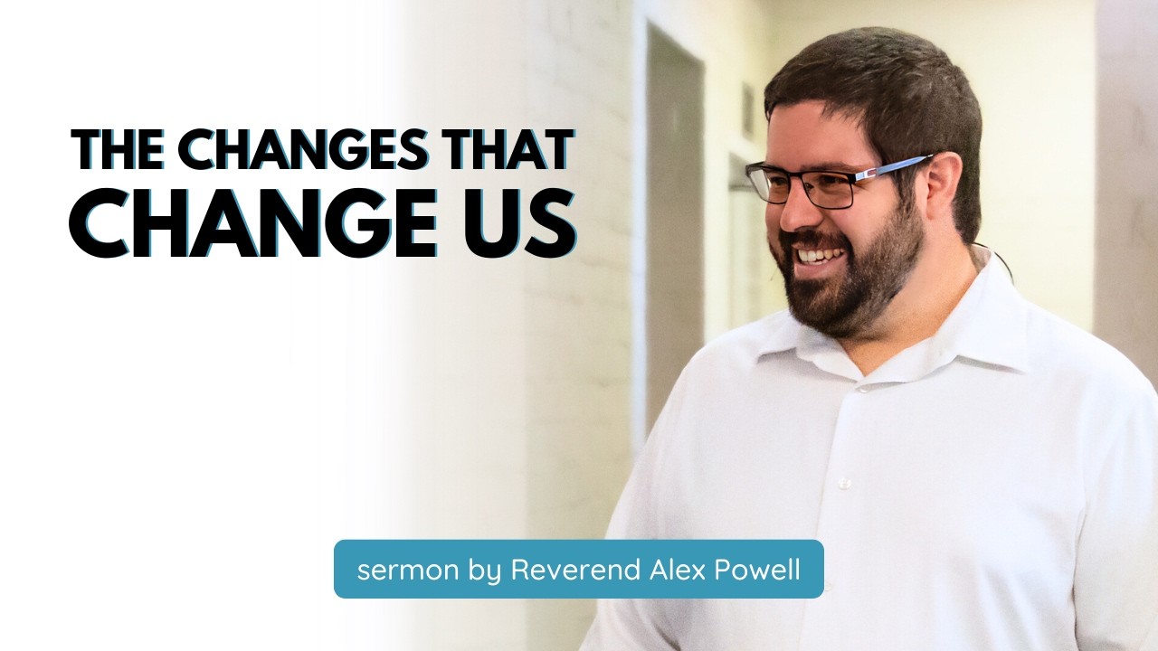 The Changes That Change Us / sermon by Reverend Alex Powell