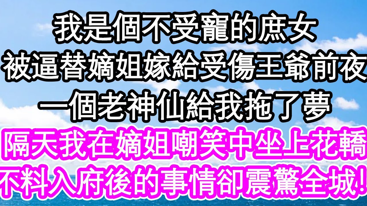 我是個不受寵的庶女，被逼替嫡姐嫁給受傷王爺前夜，一個老神仙給我拖了夢，隔天我在嫡姐嘲笑中坐上花轎，不料嫁入王府後的事情卻震驚全城！| #為人處世#生活經驗#情感故事#養老#退休