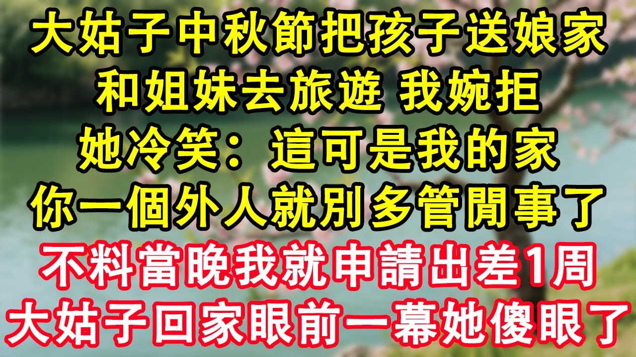 大姑子中秋節把孩子送娘家，和姐妹去旅遊。我婉拒，她冷笑：這可是我的家，你一個外人就別多管閒事了！不料當晚我就向公司申請出差1周。大姑子回家眼前一幕她傻眼了。#故事 #人生哲理