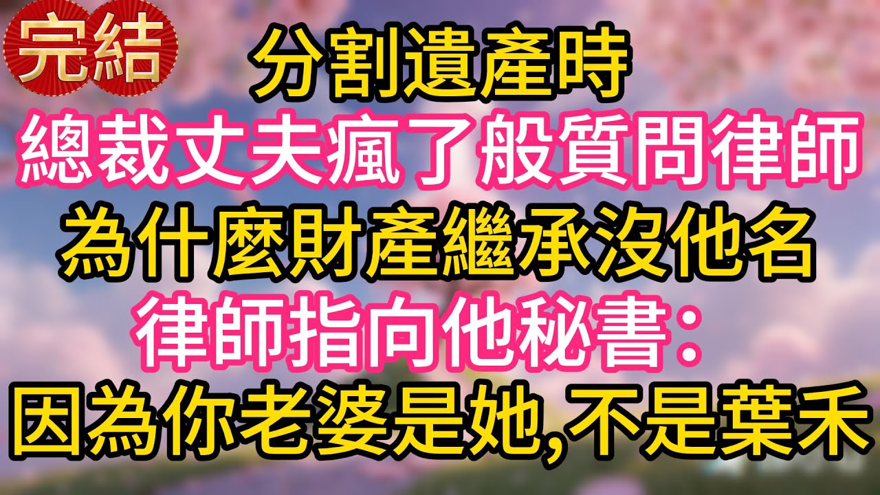 分割遺產時，總裁丈夫瘋了般質問律師為什麼財產繼承沒他名，律師指向他秘書：因為你老婆是她，不是葉禾！
