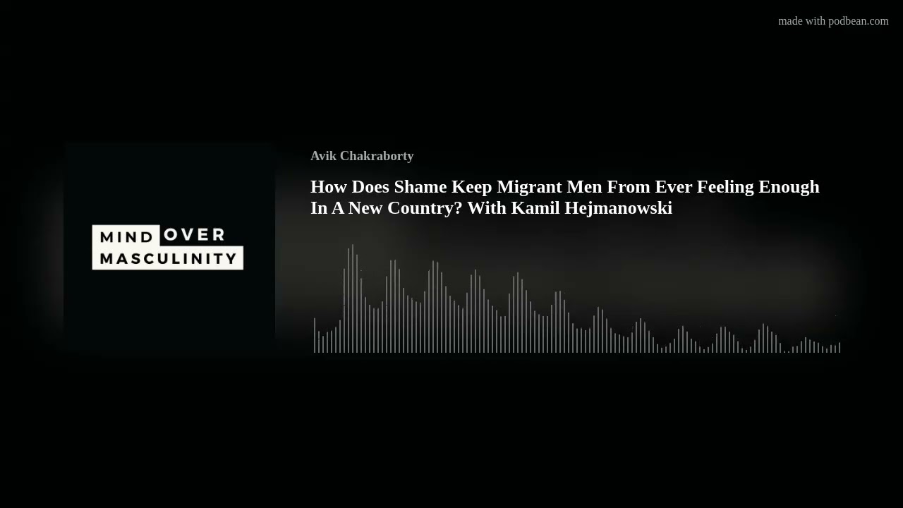 How Does Shame Keep Migrant Men From Ever Feeling Enough In A New Country? With Kamil Hejmanowski
