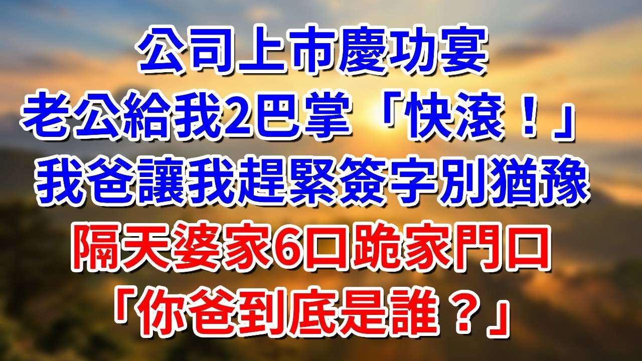 公司上市慶功宴，老公給我2巴掌：快滾！我爸讓我趕緊簽字別猶豫！隔天婆家6口跪在家門口：「你爸爸到底是誰？#阿木說故事#為人處世#人生經驗#情感故事#養老#睡前故事