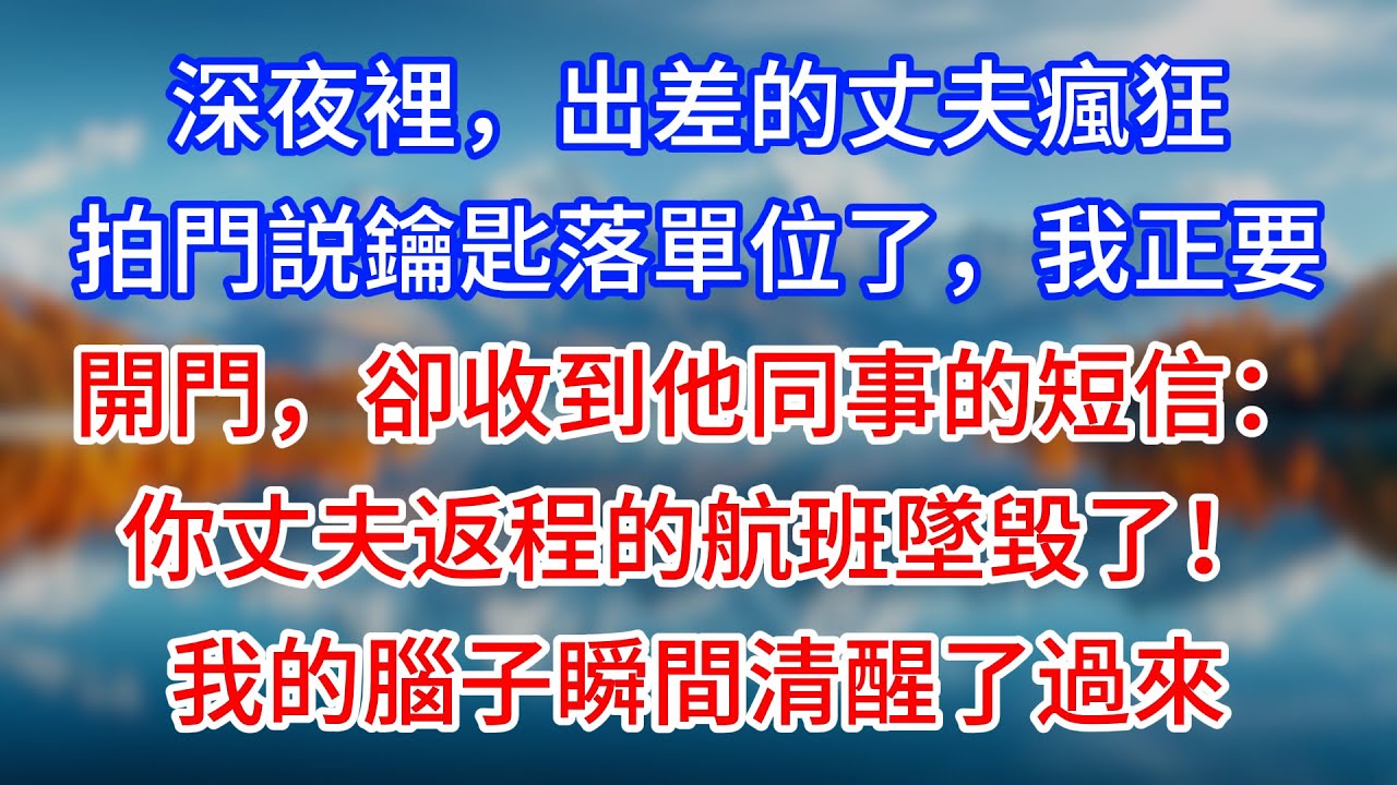 【完結】深夜裡，出差的丈夫瘋狂拍門説鑰匙落單位了，我正要開門，卻收到他同事的短信：你丈夫返程的航班墜毀了！我的腦子瞬間清醒了過來 #為人處世 #生活經驗 #情感故事 #故事 #小說 #戀愛 #情感