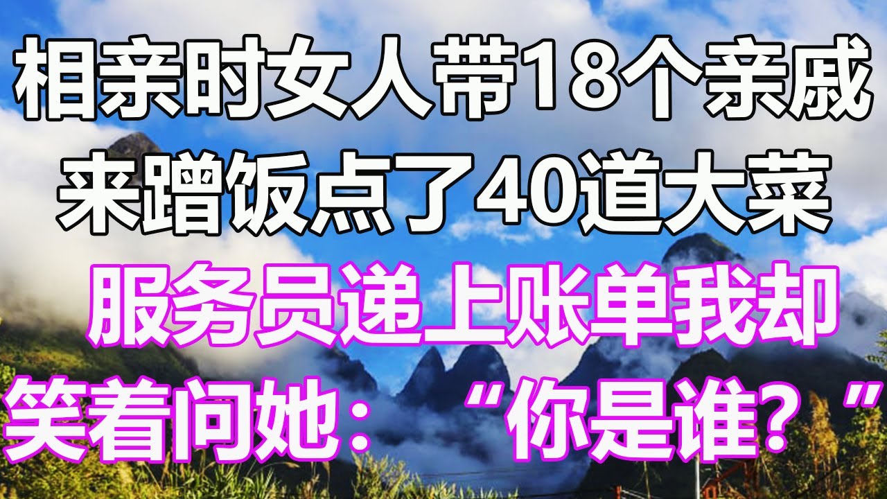 相亲时女人带18个亲戚来蹭饭，点了40道大菜，服务员递上账单，我却笑着问她：“你是谁？”  #人生感悟 #心靈暖流 #心想事成 #情感故事