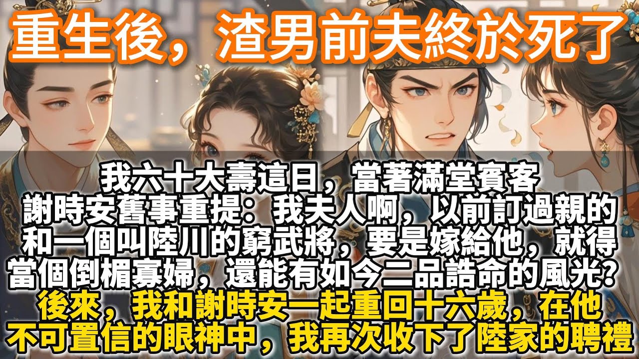完結擺脫文：重生後，渣男前夫終於死了。我六十大壽這日，當著滿堂賓客，謝時安舊事重提：我夫人啊，以前訂過親的。和一個窮武將，要是嫁給他，就得當個倒楣寡婦，哪有二品誥命的風光？沒有我，她一輩子都要受苦