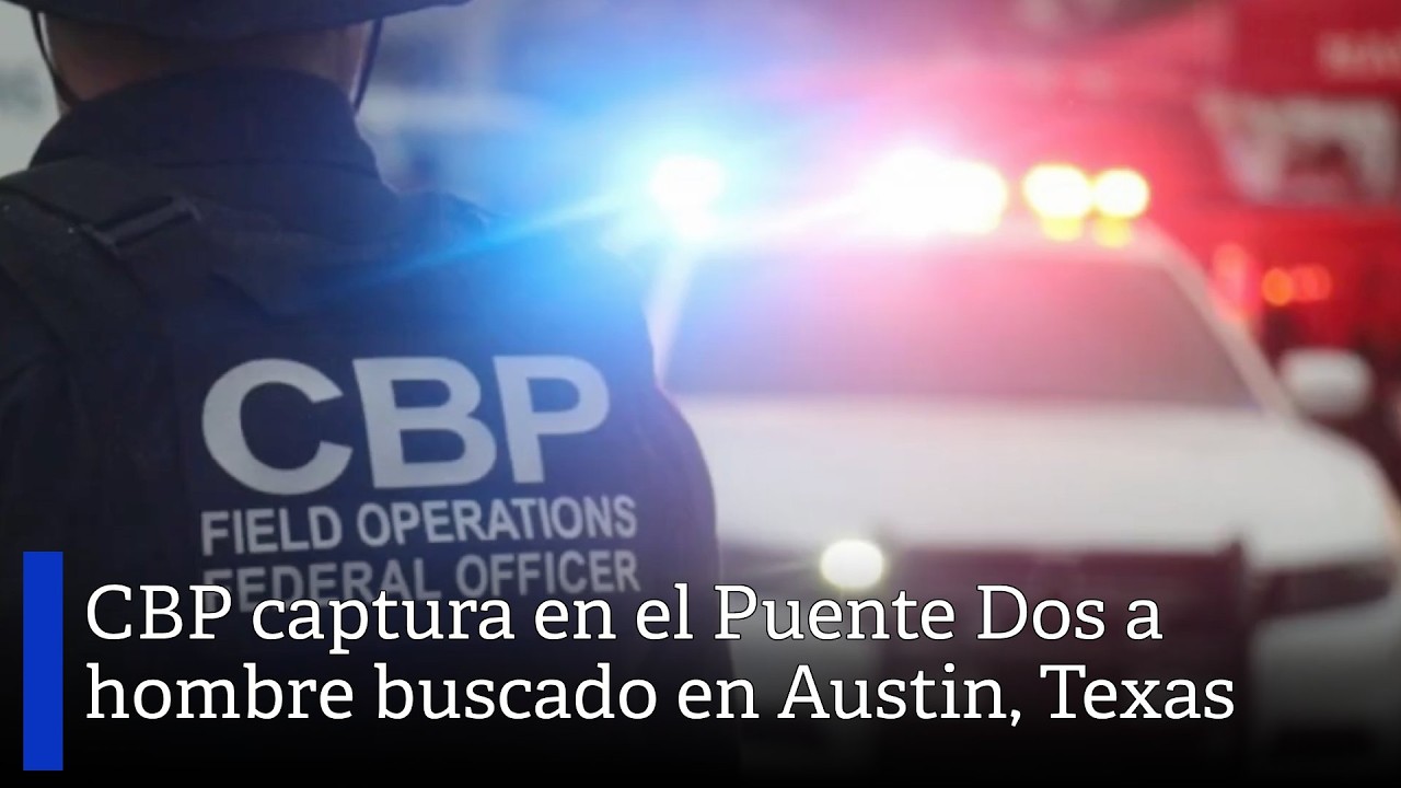 CBP captura en el Puente Dos a hombre buscado en Austin, Texas