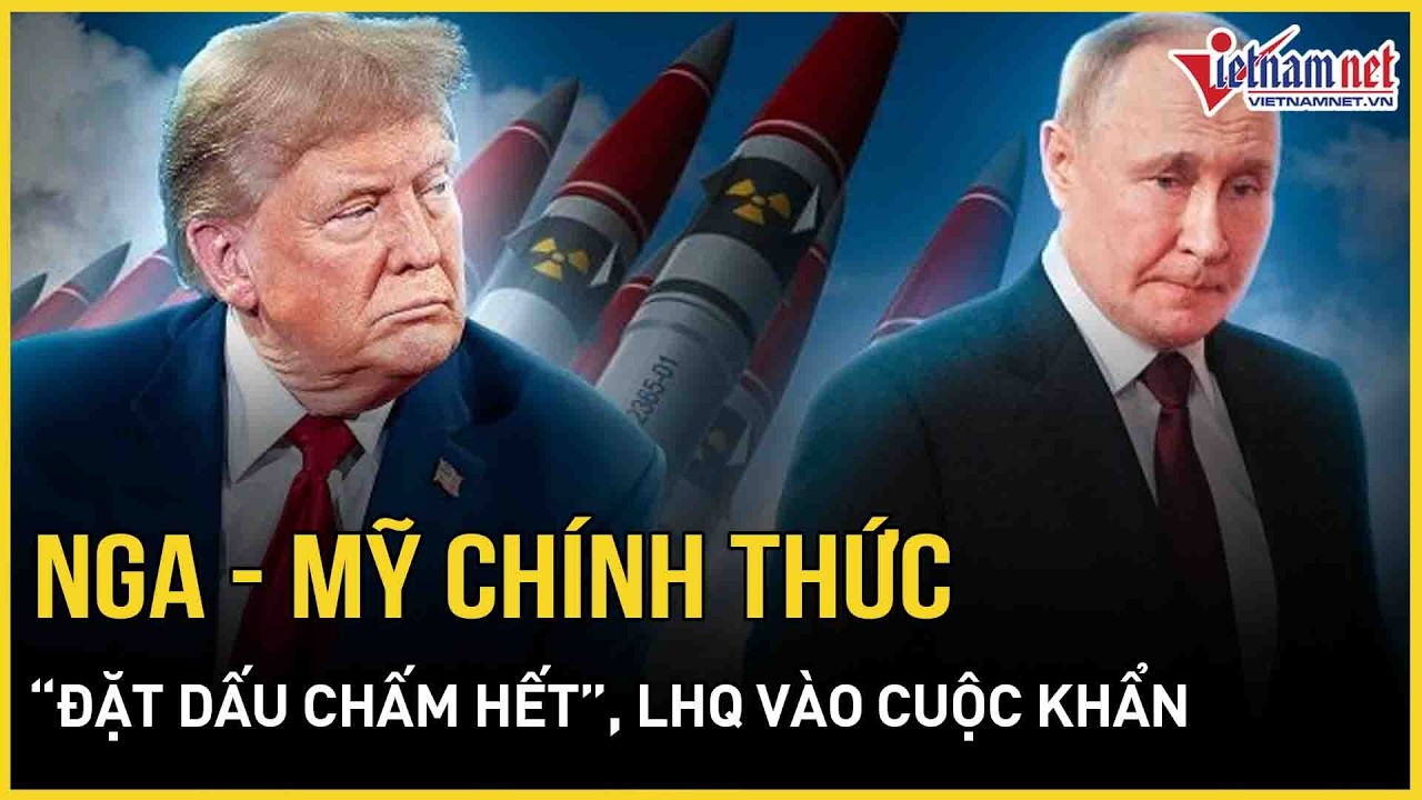 CỰC NÓNG 5/2: Nga - Mỹ chính thức “đặt dấu chấm hết”, Trung Quốc “nói không”, LHQ vào cuộc khẩn