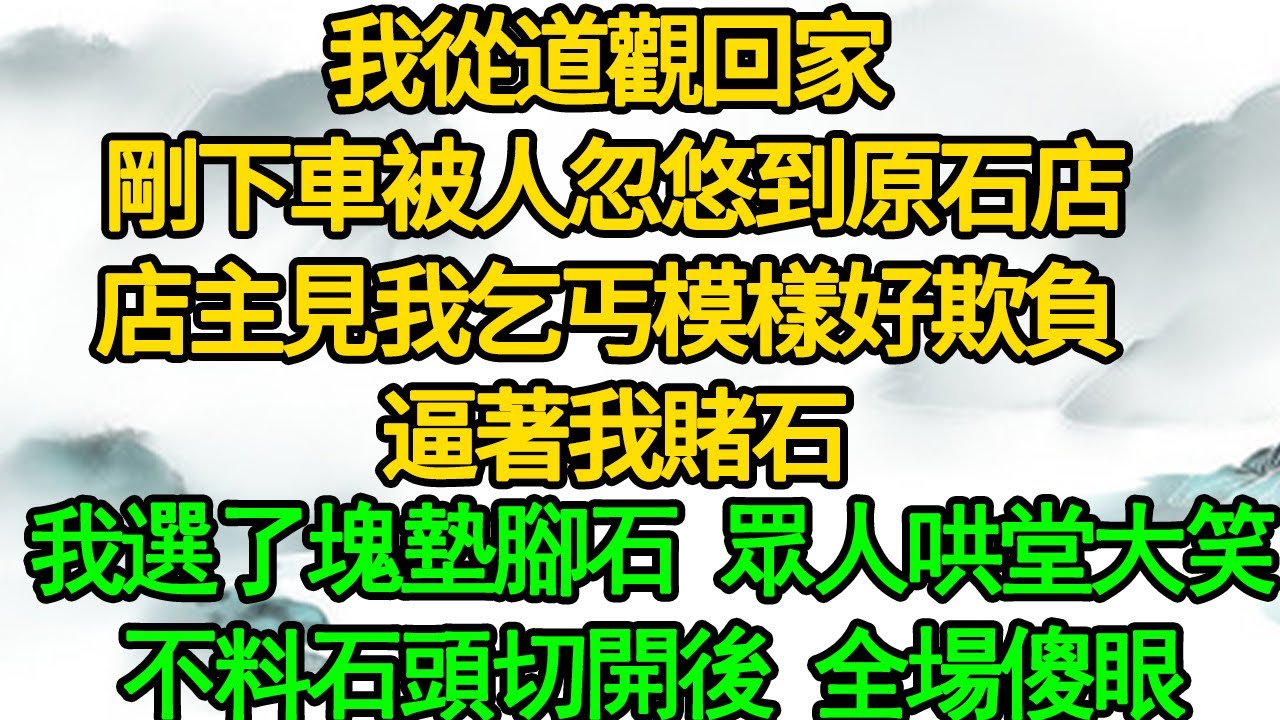 我從道觀回家 剛下車被人忽悠到原石店，店主見我乞丐模樣好欺負 逼著我賭石，我選了塊墊腳石 眾人哄堂大笑，不料石頭切開後 全場傻眼