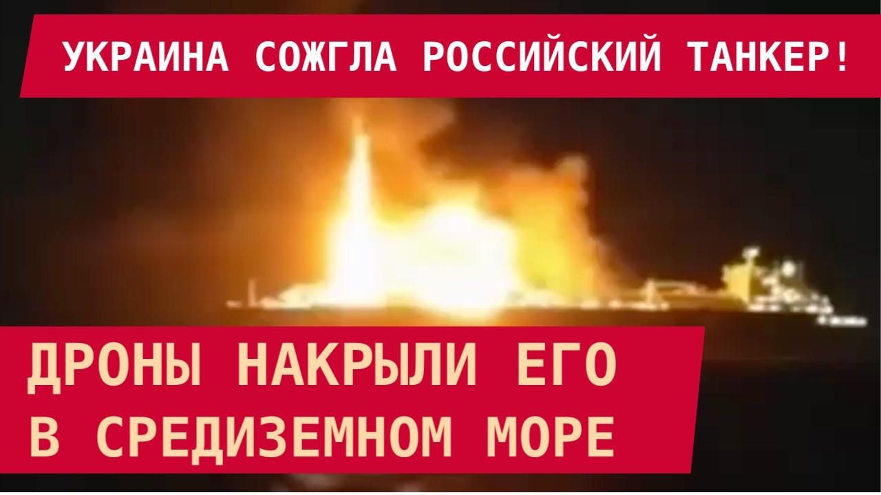 УКРАИНА СОЖГЛА РОССИЙСКИЙ ТАНКЕР В СРЕДИЗЕМНОМ МОРЕ! Его поразили дронами. Всё судно – в огне