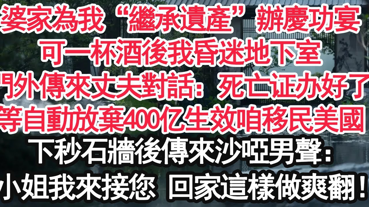 婆家為我“繼承400億遺產”辦慶功宴，可一杯酒後我昏迷地下室，門外傳來丈夫對話：火葬場聯繫好了，等簽下自動放棄繼承協議咱移民美國,下秒石牆後傳來沙啞男聲：“小姐，我來接您回家”這樣做爽翻！【顧亞男】
