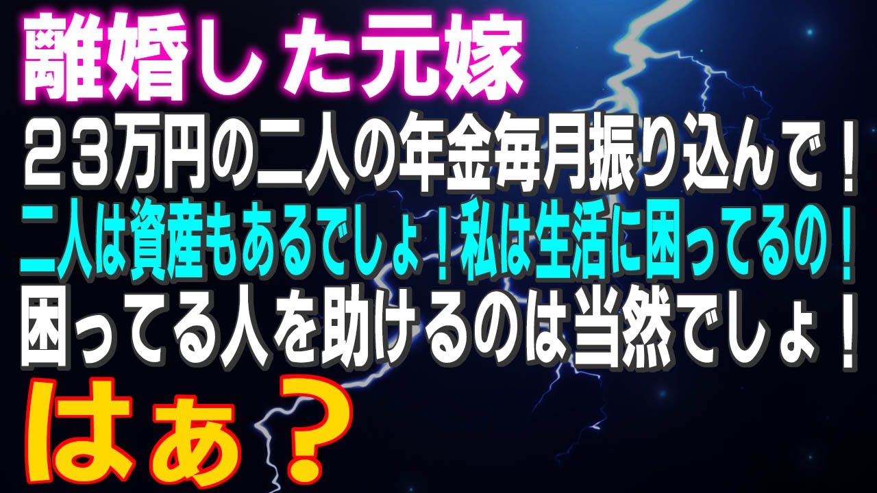 【スカッとする話】離婚した元嫁「２３万円の二人の年金毎月振り込んで下さい！二人は資産もあるでしょ！私は生活に困ってるの！困ってる人を助けるのは当然でしょ！」はぁ？何を言い出すんだこの娘は…