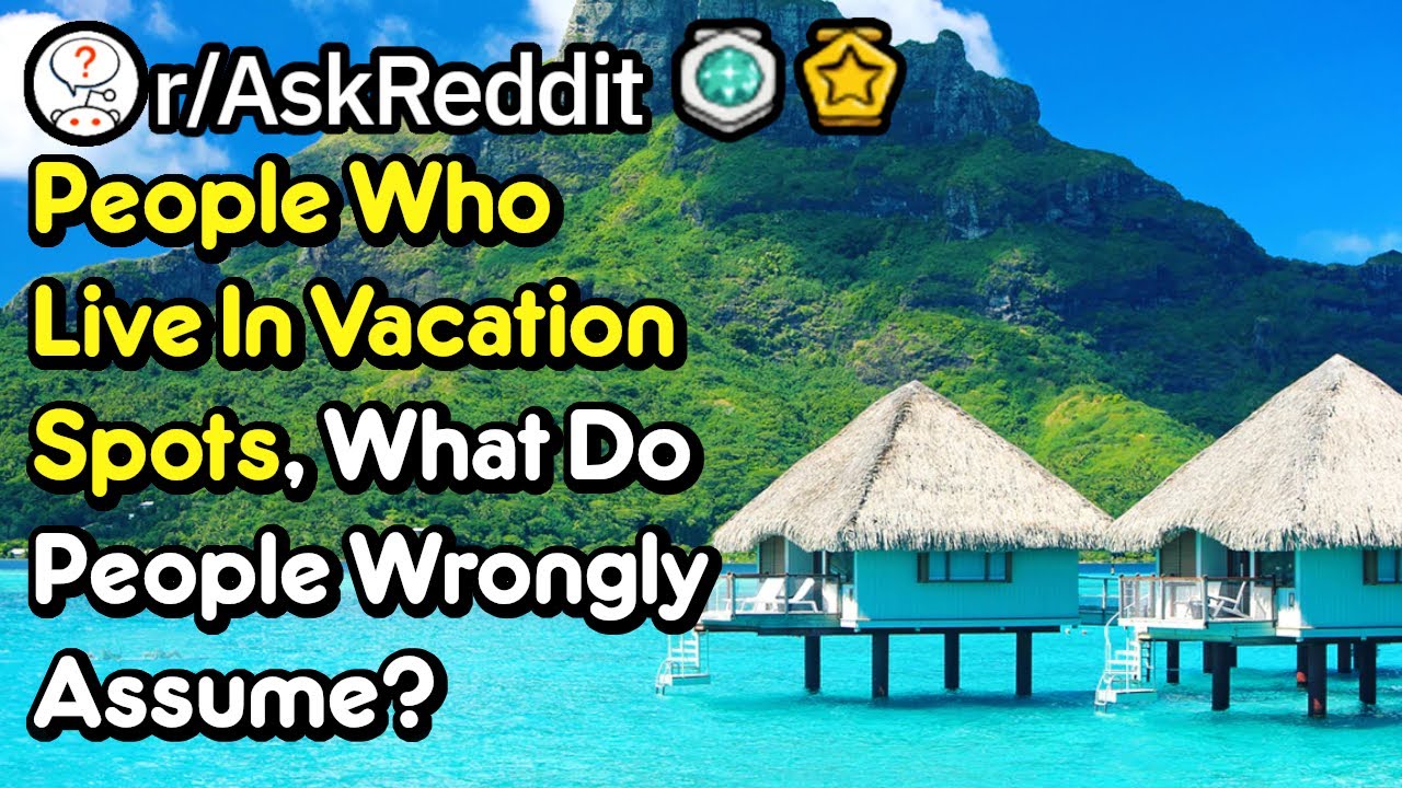 People Who Live In Vacation Spots, What Do People Wrongly Assume? (r/AskReddit)