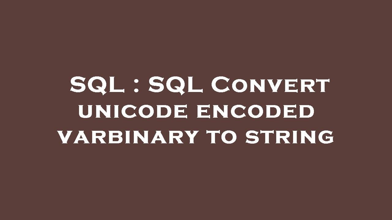 SQL : SQL Convert unicode encoded varbinary to string