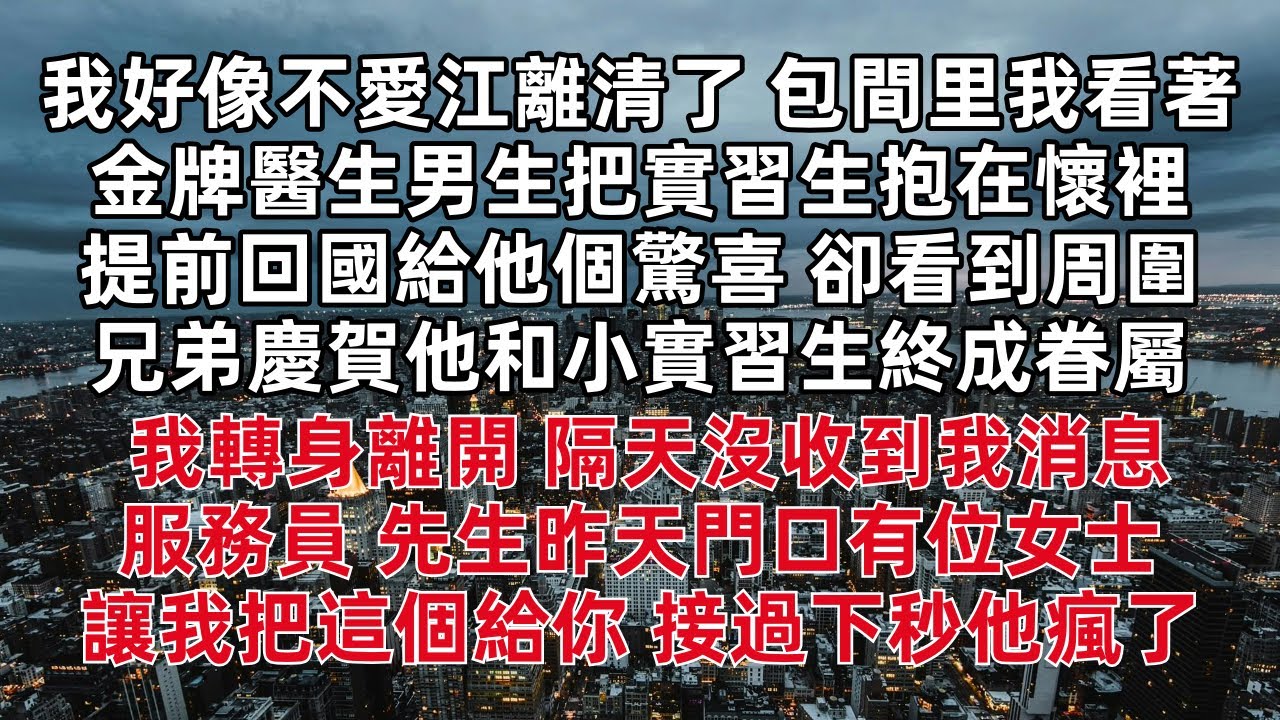 「我好像不愛江離清了 」包間里我看著金牌醫生男生把實習生緊緊抱在懷裡 提前回國給他個驚喜 卻看到周圍兄弟慶賀他和小實習生終成眷屬 我沒說話轉身離開 隔天 服務員:先生昨天門口有位女士讓我把這個給你