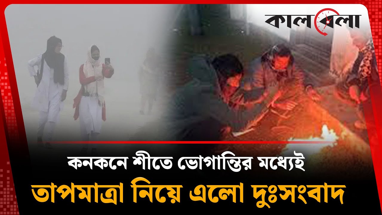 কনকনে শীতে ভোগান্তির মধ্যেই তাপমাত্রা নিয়ে এলো দুঃসংবাদ | Cold Wave | Weather Update | Kalbela