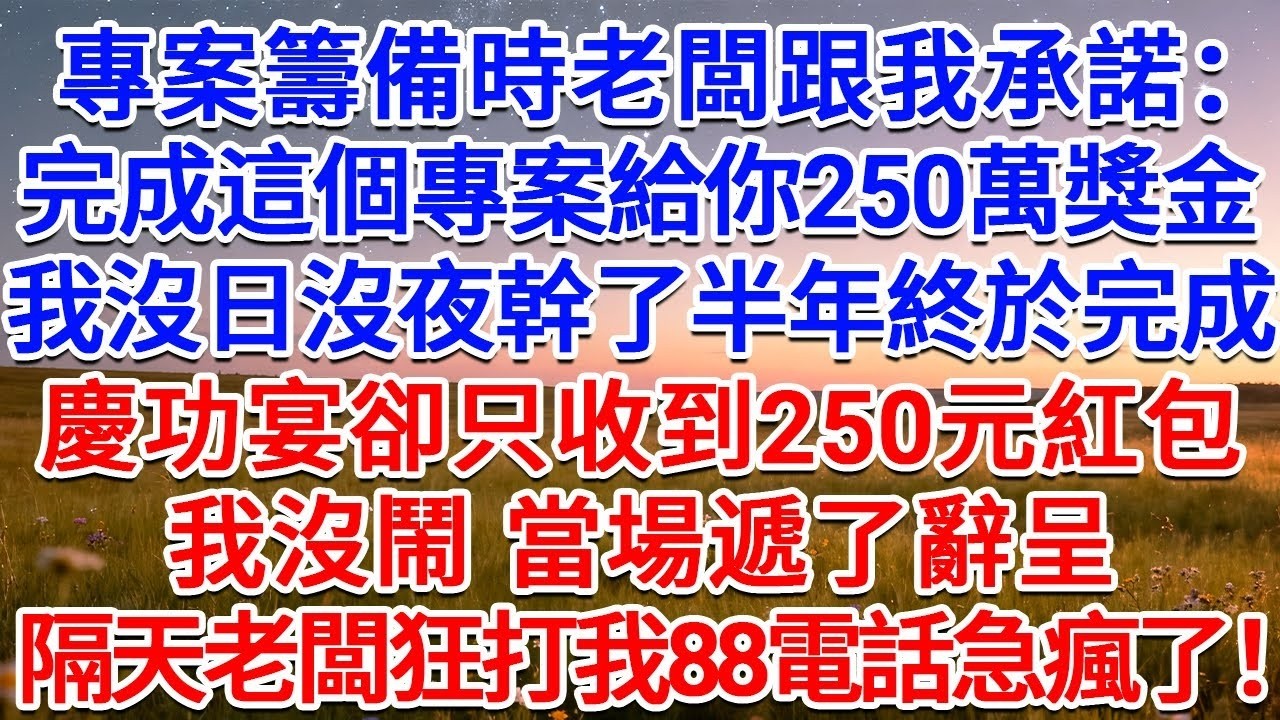 專案籌備時老闆跟我承諾：完成這個專案給你250萬獎金！我沒日沒夜幹了半年終於完成，慶功宴卻只收到250元紅包，我沒鬧 當場遞了辭呈，隔天老闆狂打我88電話急瘋了！#為人處世 #生活經驗 #情感故