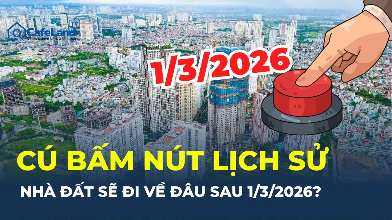 “CÚ BẤM NÚT” thay đổi LUẬT CHƠI BĐS: Điều gì sẽ khác sau ngày 1/3/2026? | CafeLand