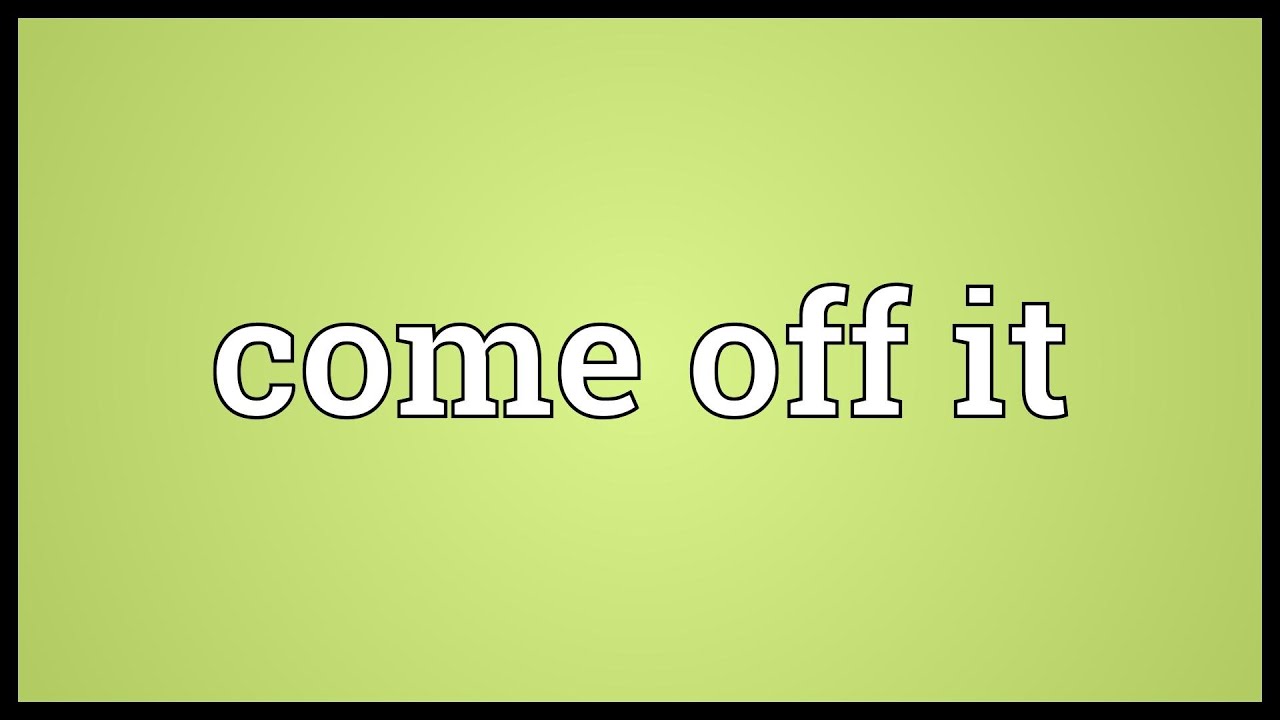 Come off it Meaning