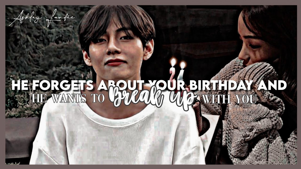 KTH Oneshot || 'He forgets about your birthday and he wants to break up with you'