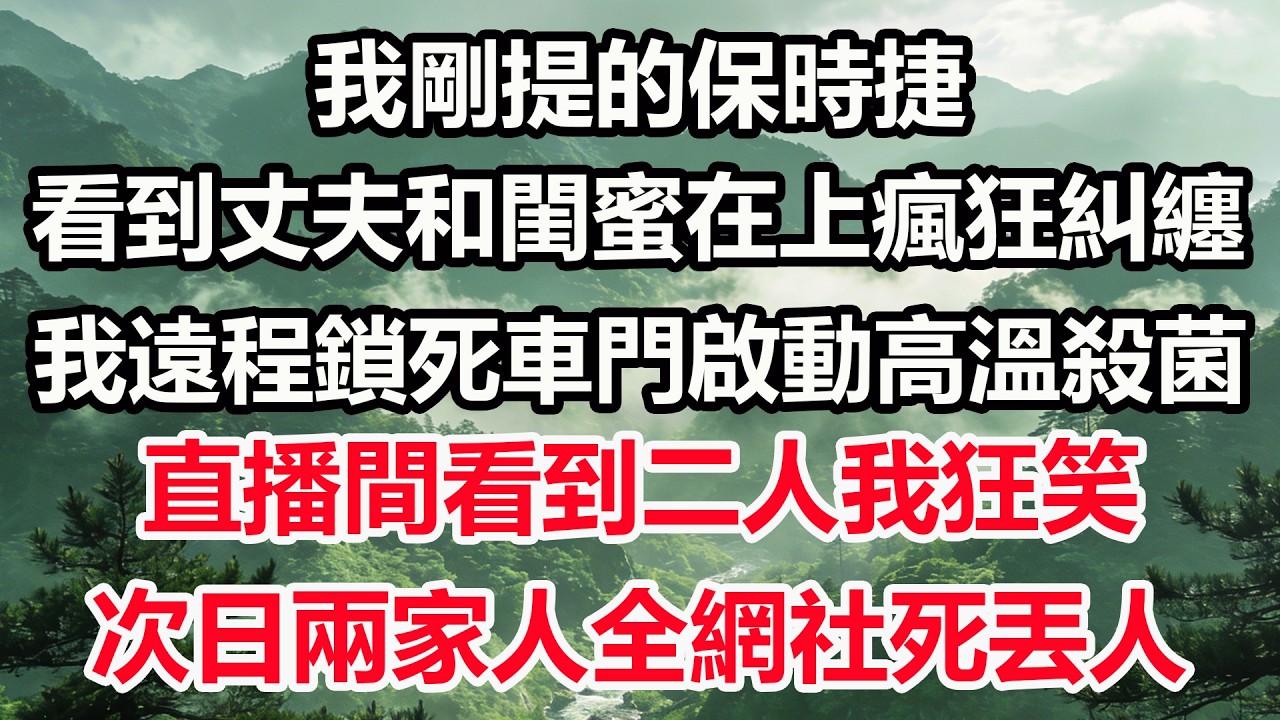 我剛提的保時捷，看到丈夫和閨蜜在上瘋狂糾纏，我遠程鎖死車門啟動高溫殺菌。直播間看到二人我狂笑，次日兩家人全網社死丟人