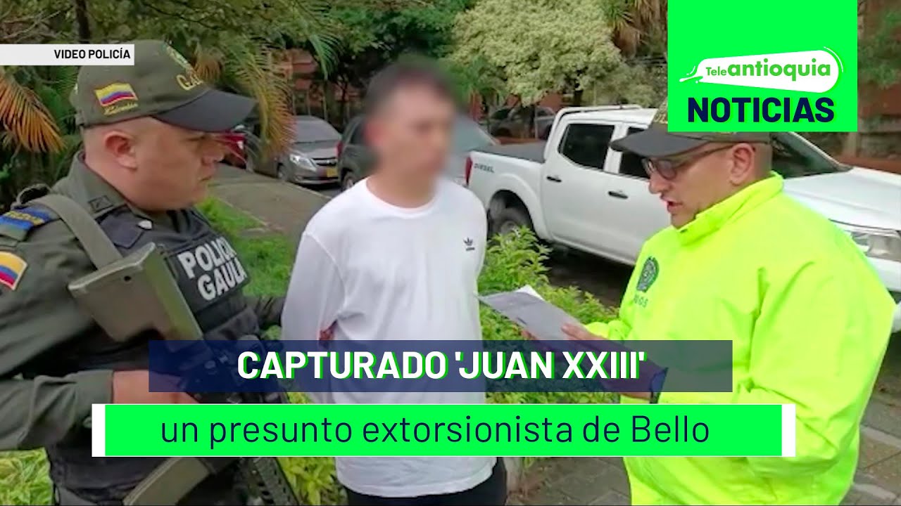 Capturado 'Juan XXIII' un presunto extorsionista de Bello - Teleantioquia Noticias