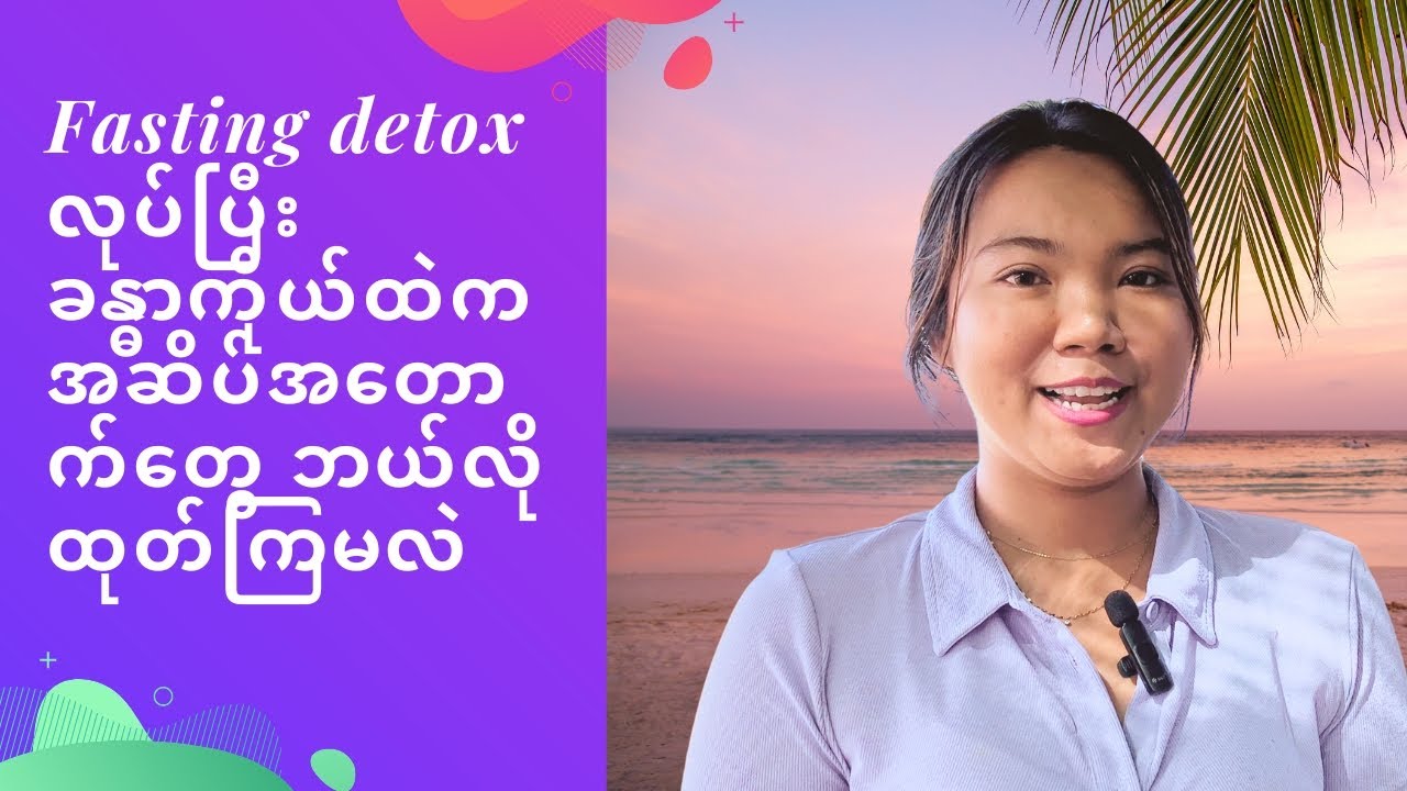 Fasting detox လုပ်ပြီး ခန္ဓာကိုယ်ထဲက အဆိပ်အတောက်တွေ ဘယ်လိုထုတ်ကြမလဲ