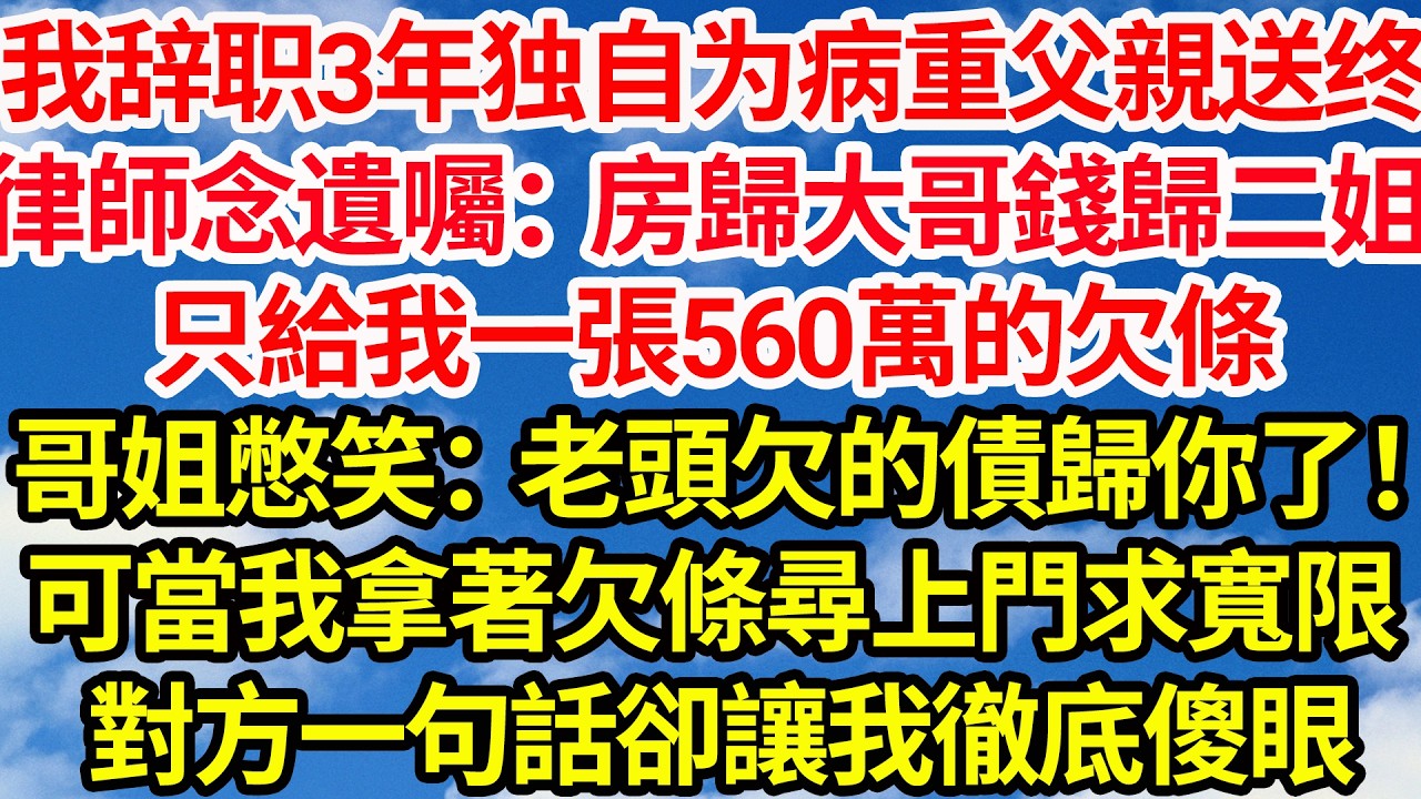 我辭職3年獨自為病重父親送終，律師念遺囑：房歸大哥 錢歸二姐，只給我一張560萬的欠條，哥姐憋笑：老頭子欠的債歸你了！可當我拿著欠條尋上門求寬限，對方一句話卻讓我徹底傻眼||笑看人生情感生活