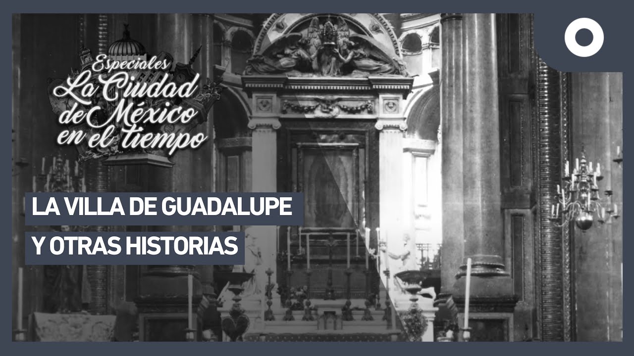 Especiales La Ciudad de México en el tiempo - La villa de Guadalupe y otras historias
