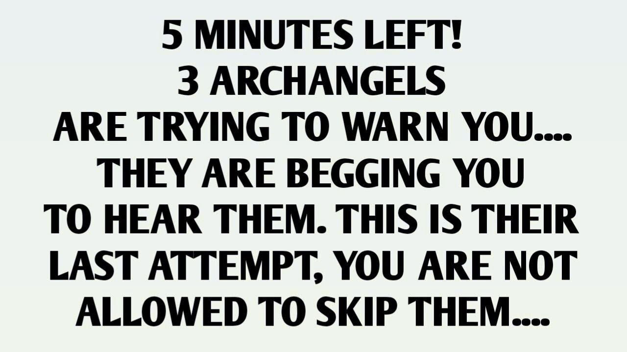 5 MINUTES LEFT!3 ARCHANGELSARE TRYING TO WARN YOU....