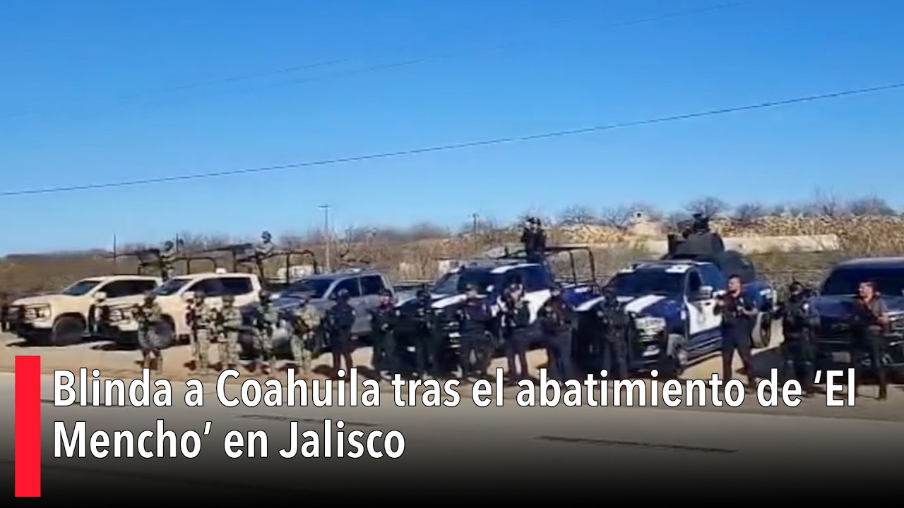 Blinda a Coahuila tras el abatimiento de ‘El Mencho’ en Jalisco
