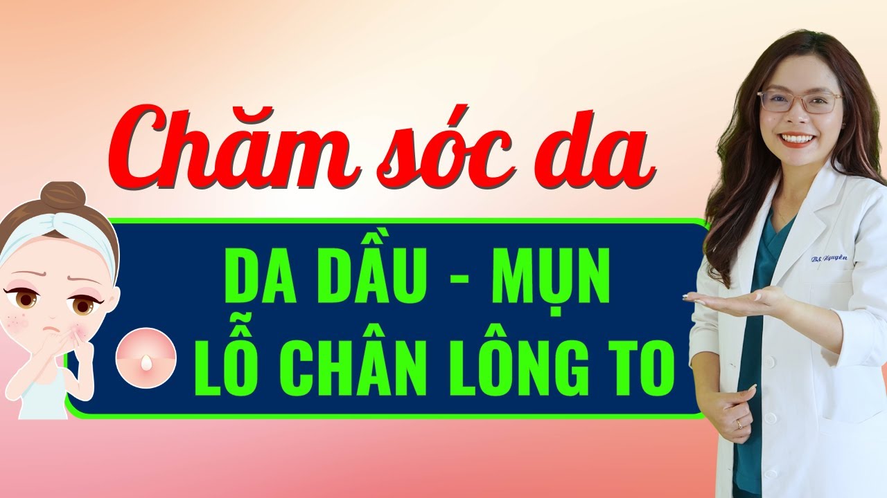 Chi tiết chăm sóc da dầu - mụn - lỗ chân lông to cho người mới bắt đầu - Bác sĩ Nguyên