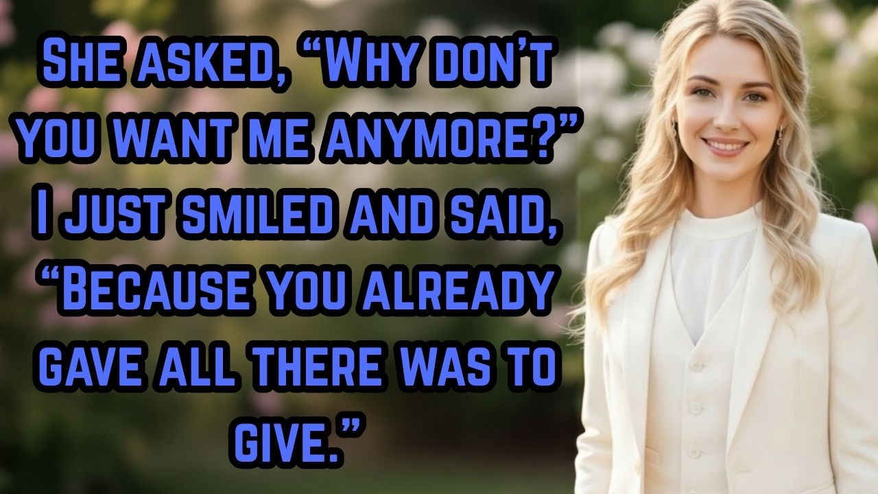 “Why don’t you want me?” I smiled… “You already gave all there was.”