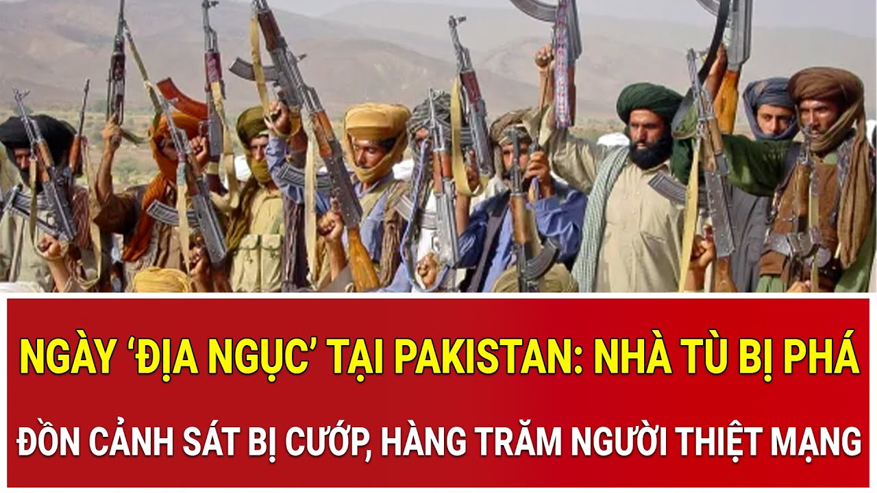 Ngày ‘địa ngục’ tại Pakistan: Nhà tù bị phá, đồn cảnh sát bị cướp, hàng trăm người thiệt mạng