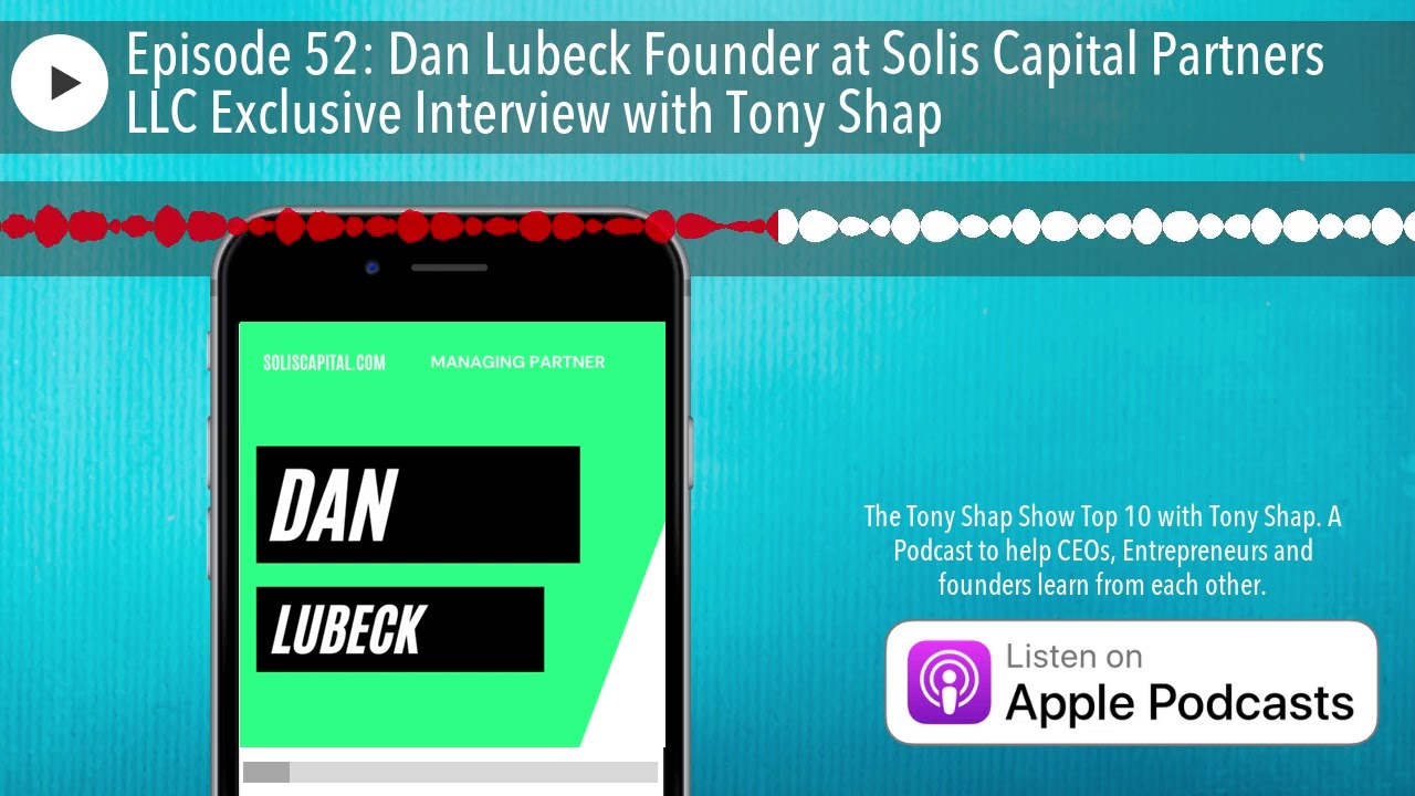 Episode 52: Dan Lubeck Founder at Solis Capital Partners LLC Exclusive Interview with Tony Shap