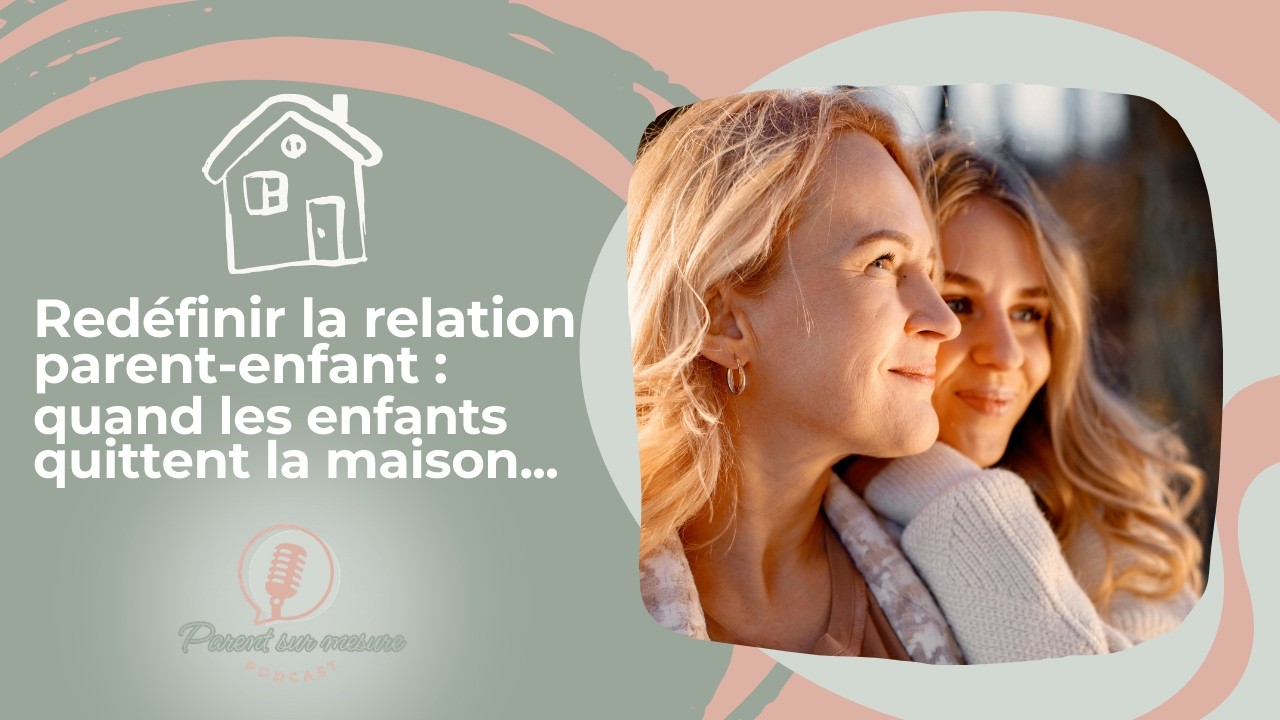 Parent Sur Mesure S2 EP7 - Redéfinir la relation parent-enfant: quand les enfants quittent la maison