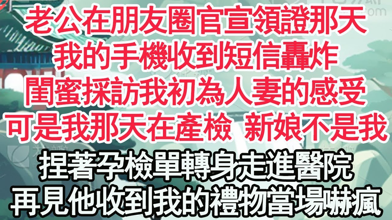 老公在朋友圈官宣領證那天，我的手機收到短信轟炸，閨蜜採訪我初為人妻的感受，可是我那天在產檢 新娘不是我，捏著孕檢單轉身走進醫院，再見他收到我的禮物當場嚇瘋【顧亞男】【高光女主】【爽文】【情感】