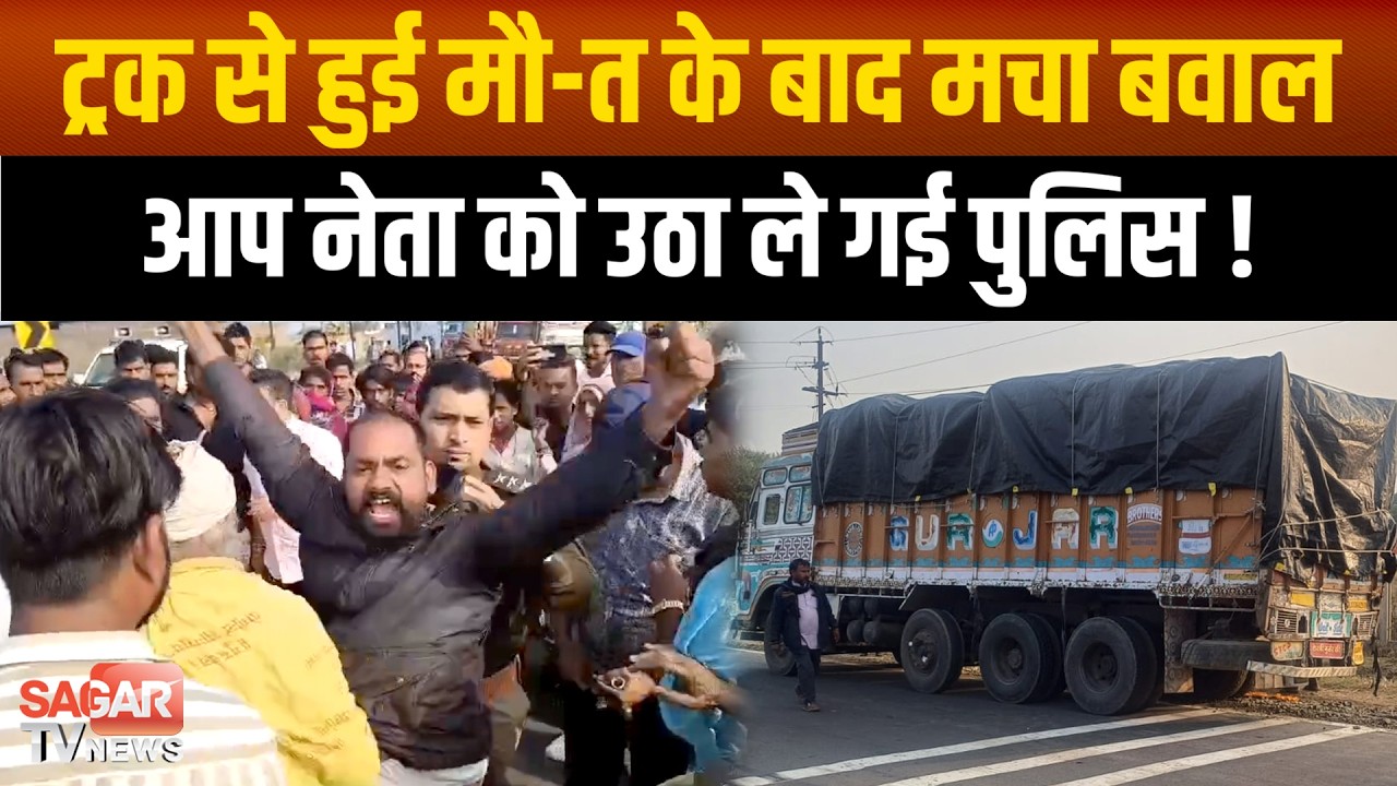 ट्रक ने ले ली एक व्यक्ति की जा-न, प्रदर्शन कर रहे आप नेता को उठा ले गई पुलिस ! |SAGAR TV NEWS|