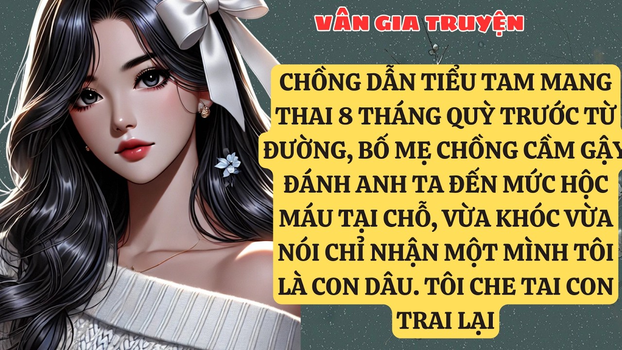 TRUYỆN KỂ: CHỒNG DẪN TIỂU TAM MANG THAI 8 THÁNG QUỲ TRƯỚC TỪ ĐƯỜNG, BỐ MẸ CHỒNG CẦM GẬ  VG156