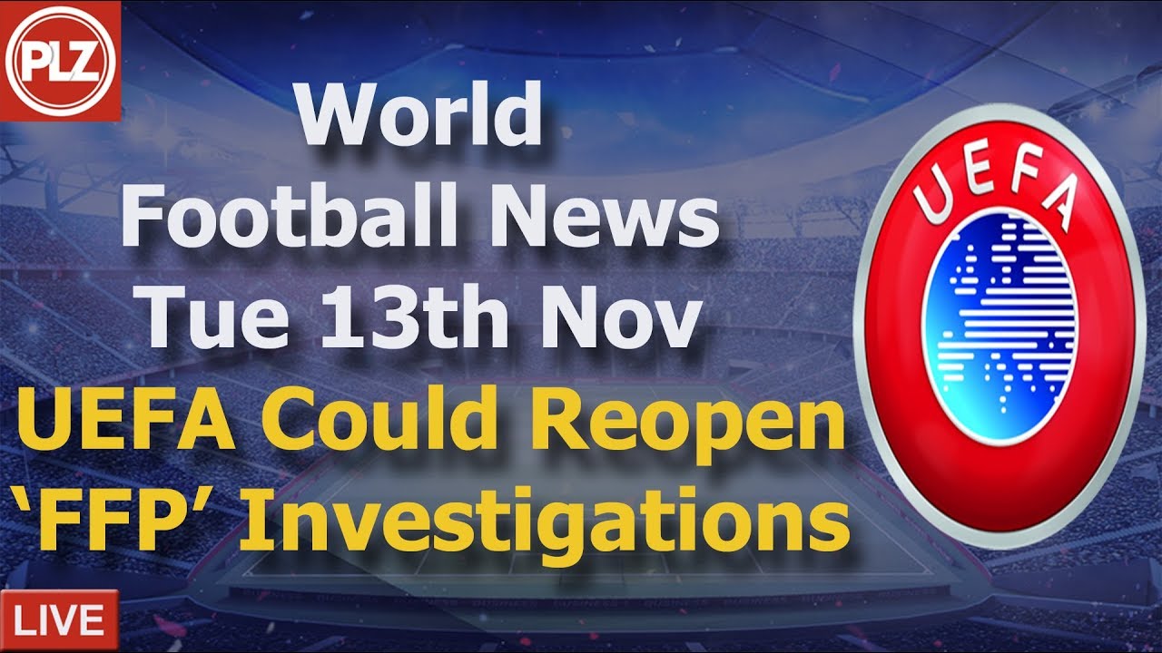 UEFA Could Re-open 'FFP' Investigations - Tuesday 13th November - PLZ World Football News