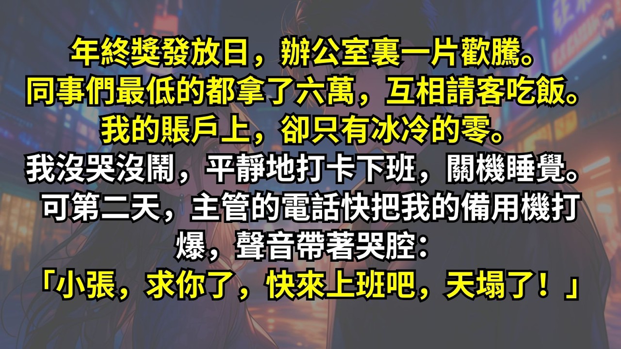 年終獎發放日，辦公室裏一片歡騰。同事們最低的都拿了六萬。我卻只有冰冷的零。我沒哭沒鬧，平靜地打卡下班，關機睡覺。可第二天，主管快把我的備用機打爆，聲音帶著哭腔：「小張，求你了，快來上班吧，天塌了！」