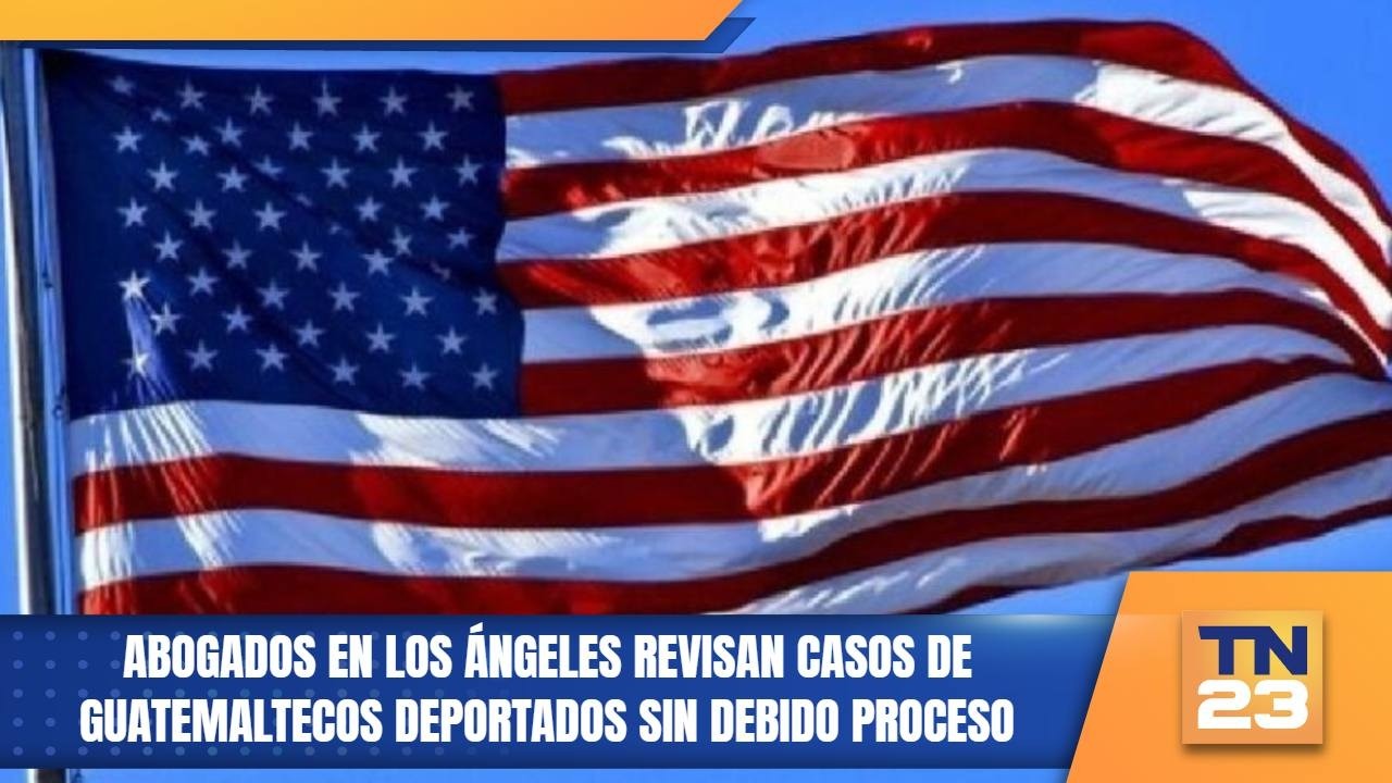 Abogados en Los Ángeles revisan casos de guatemaltecos deportados sin debido proceso