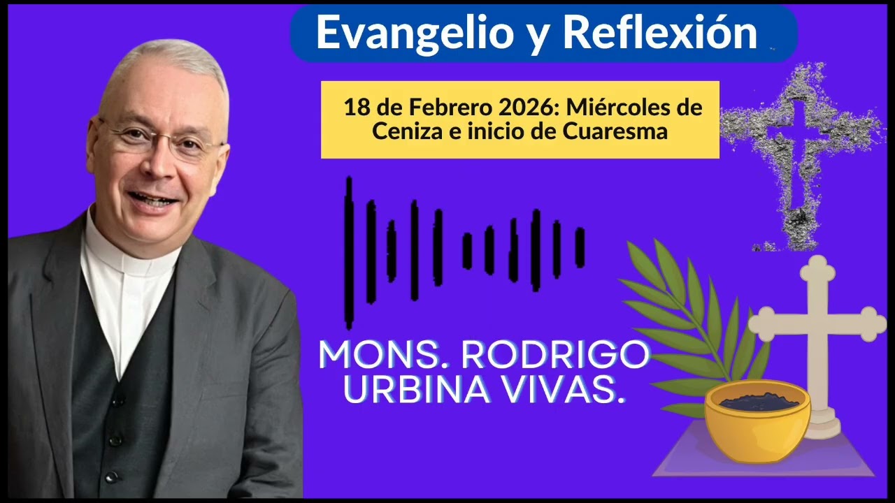Evangelio y Homilía Miércoles de Ceniza 18 de Febrero 2026. Monseñor Rodrigo Urbina.